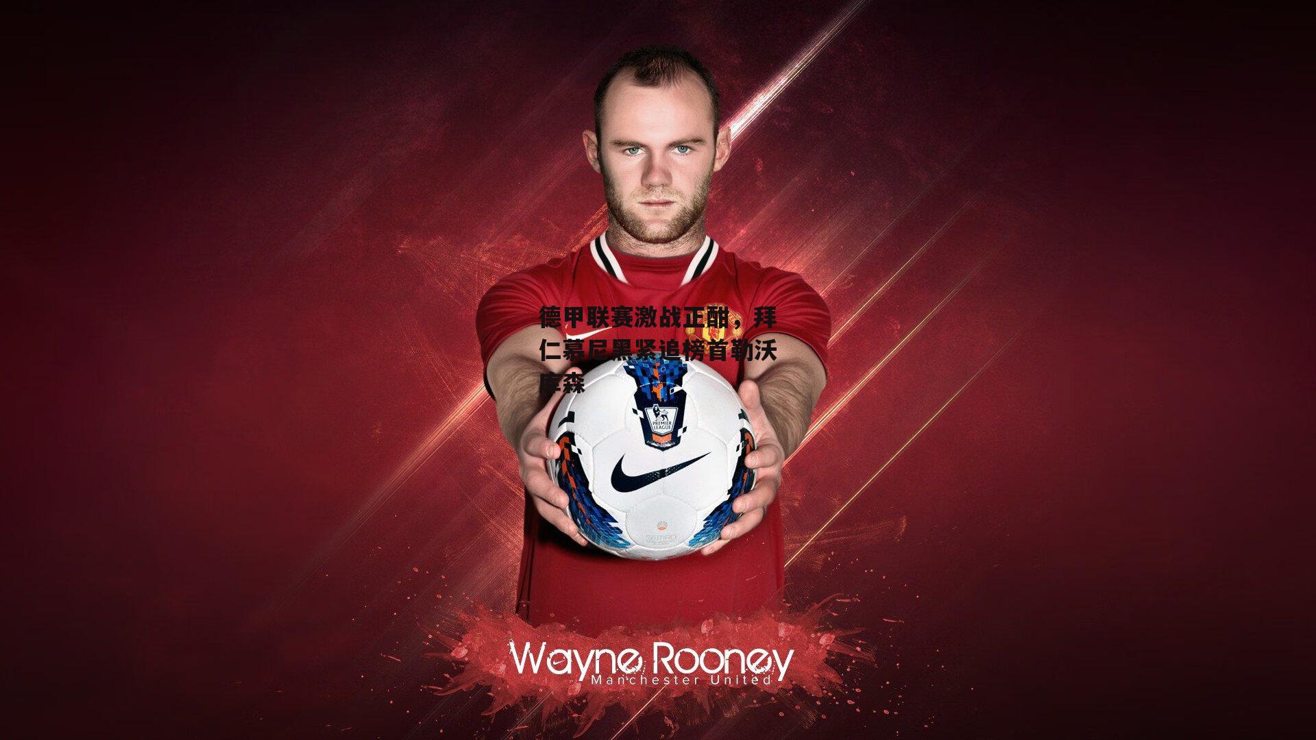 德甲联赛激战正酣，拜仁慕尼黑紧追榜首勒沃库森