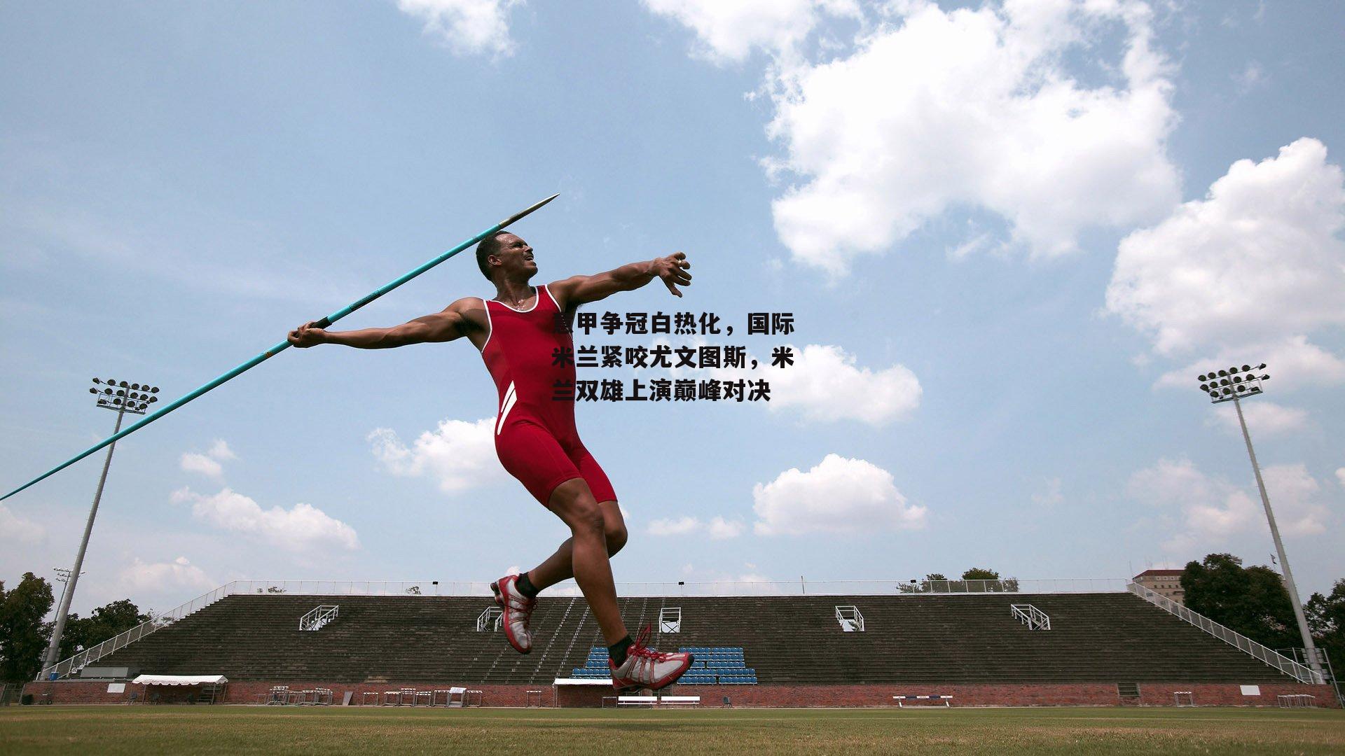 意甲争冠白热化，国际米兰紧咬尤文图斯，米兰双雄上演巅峰对决