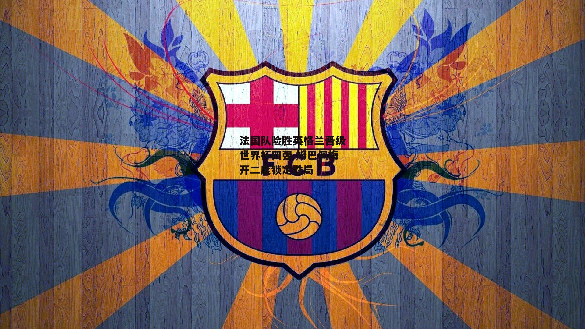 法国队险胜英格兰晋级世界杯四强 姆巴佩梅开二度锁定胜局